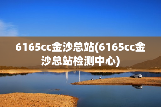 6165cc金沙总站(6165cc金沙总站检测中心)