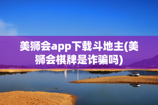 美狮会app下载斗地主(美狮会棋牌是诈骗吗)