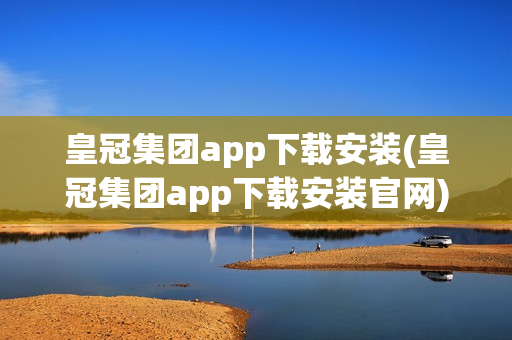 皇冠集团app下载安装(皇冠集团app下载安装官网)