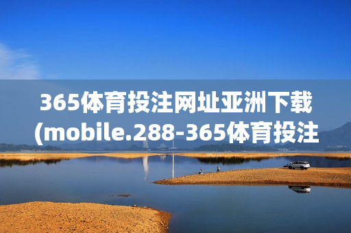 365体育投注网址亚洲下载(mobile.288-365体育投注)