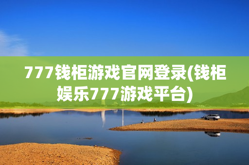 777钱柜游戏官网登录(钱柜娱乐777游戏平台)