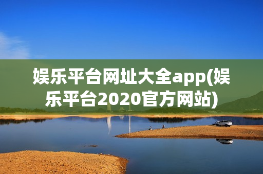 娱乐平台网址大全app(娱乐平台2020官方网站)