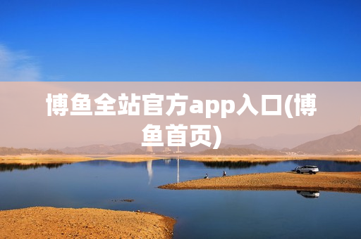 博鱼全站官方app入口(博鱼首页)