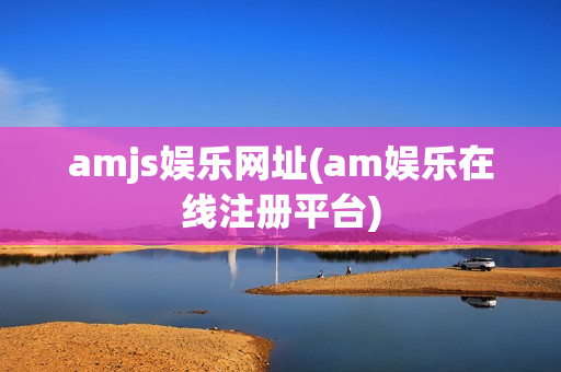 amjs娱乐网址(am娱乐在线注册平台)