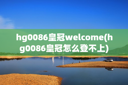 hg0086皇冠welcome(hg0086皇冠怎么登不上)