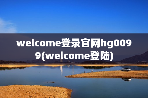 welcome登录官网hg0099(welcome登陆)