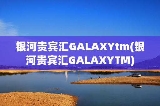 银河贵宾汇GALAXYtm(银河贵宾汇GALAXYTM)