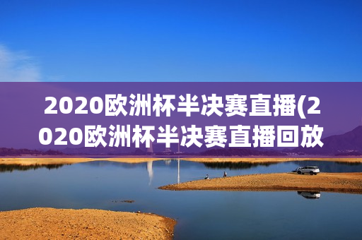 2020欧洲杯半决赛直播(2020欧洲杯半决赛直播回放)