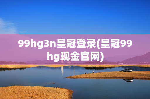 99hg3n皇冠登录(皇冠99hg现金官网)