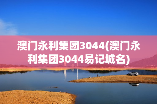 澳门永利集团3044(澳门永利集团3044易记城名)