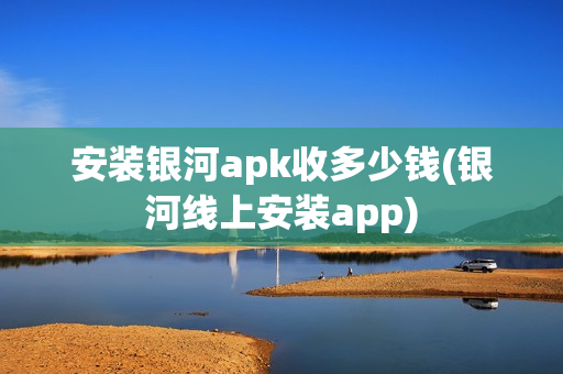 安装银河apk收多少钱(银河线上安装app)