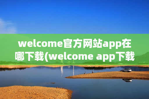 welcome官方网站app在哪下载(welcome app下载)