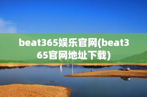 beat365娱乐官网(beat365官网地址下载)