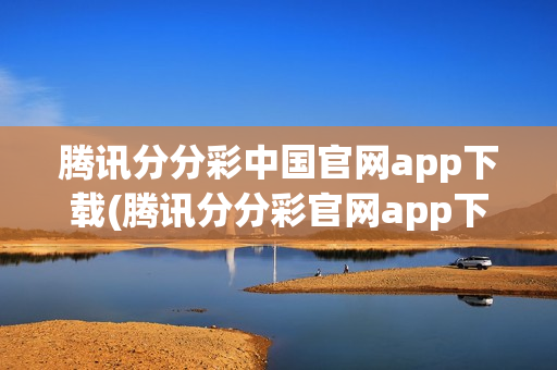 腾讯分分彩中国官网app下载(腾讯分分彩官网app下载安装)