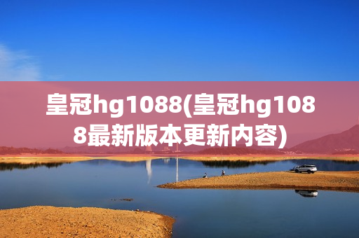 皇冠hg1088(皇冠hg1088最新版本更新内容)