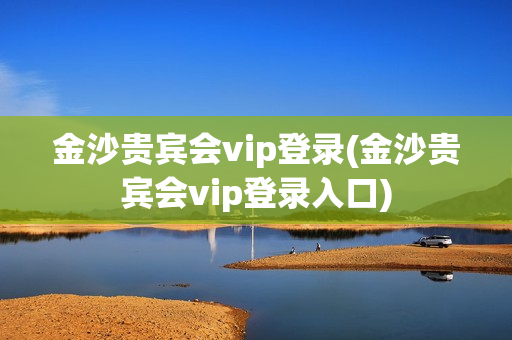 金沙贵宾会vip登录(金沙贵宾会vip登录入口)