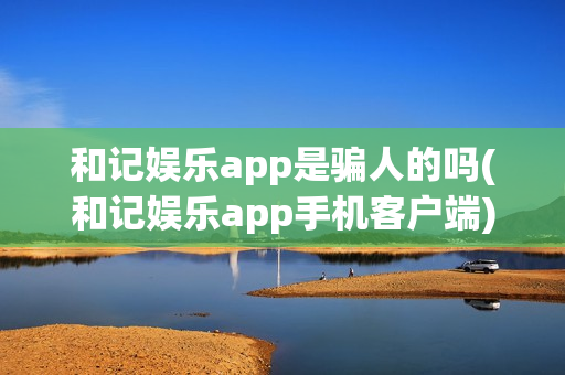 和记娱乐app是骗人的吗(和记娱乐app手机客户端)