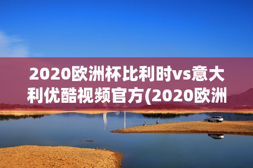 2020欧洲杯比利时vs意大利优酷视频官方(2020欧洲杯比利时vs意大利优酷视频官方网站)