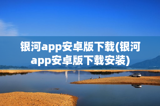 银河app安卓版下载(银河app安卓版下载安装)