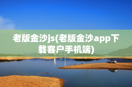 老版金沙js(老版金沙app下载客户手机端)