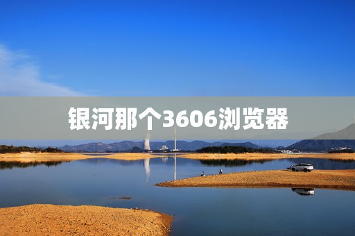 银河那个3606浏览器