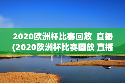 2020欧洲杯比赛回放  直播(2020欧洲杯比赛回放 直播视频)