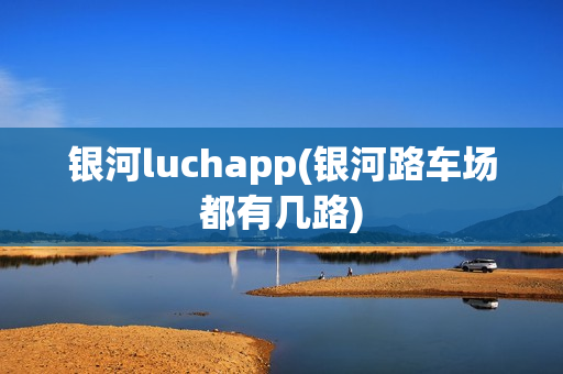 银河luchapp(银河路车场都有几路)