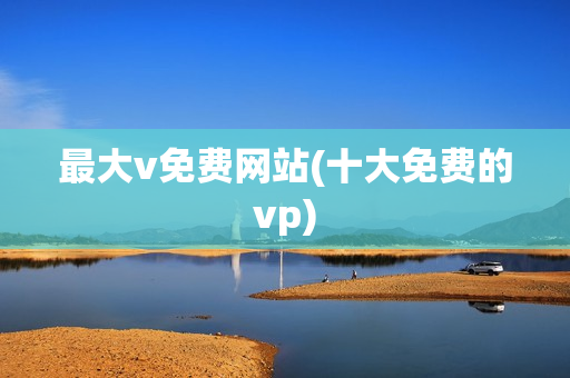 最大v免费网站(十大免费的vp)