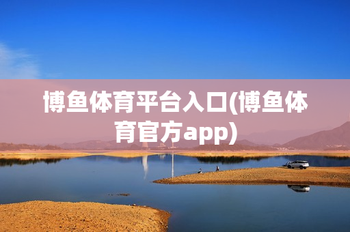 博鱼体育平台入口(博鱼体育官方app)