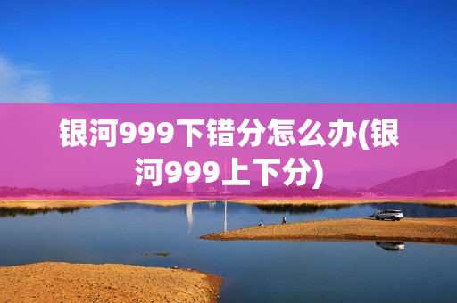 银河999下错分怎么办(银河999上下分)