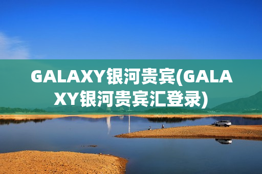 GALAXY银河贵宾(GALAXY银河贵宾汇登录)