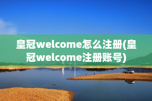 皇冠welcome怎么注册(皇冠welcome注册账号)