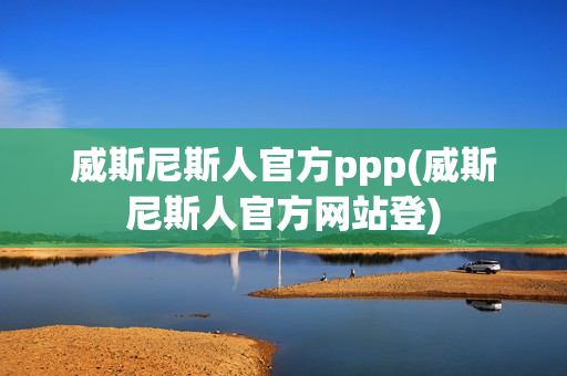 威斯尼斯人官方ppp(威斯尼斯人官方网站登)