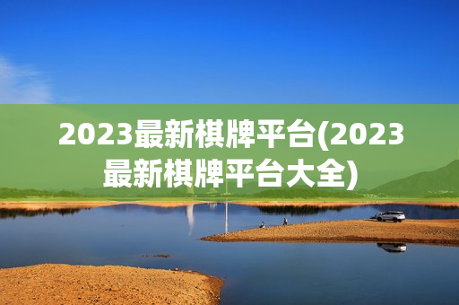 2023最新棋牌平台(2023最新棋牌平台大全)