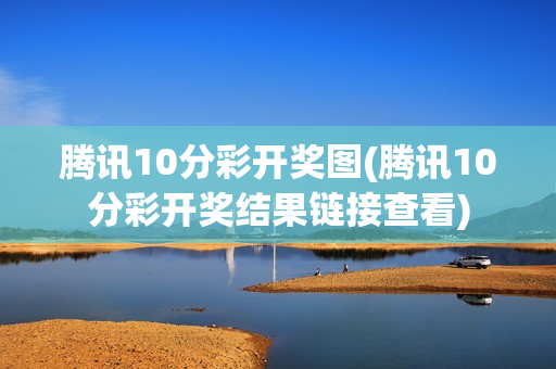 腾讯10分彩开奖图(腾讯10分彩开奖结果链接查看)