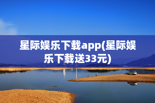 星际娱乐下载app(星际娱乐下载送33元)