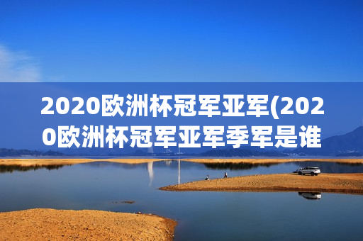 2020欧洲杯冠军亚军(2020欧洲杯冠军亚军季军是谁)