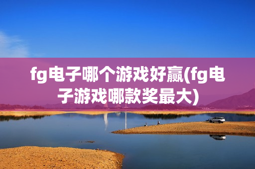 fg电子哪个游戏好赢(fg电子游戏哪款奖最大)