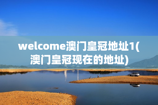 welcome澳门皇冠地址1(澳门皇冠现在的地址)