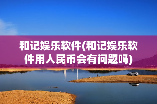 和记娱乐软件(和记娱乐软件用人民币会有问题吗)