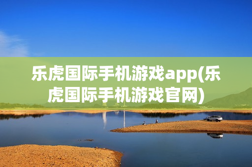 乐虎国际手机游戏app(乐虎国际手机游戏官网)