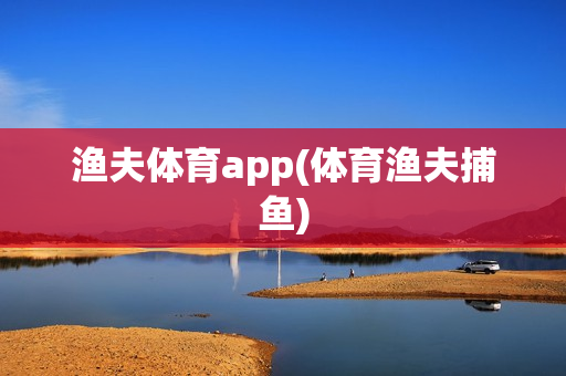 渔夫体育app(体育渔夫捕鱼)