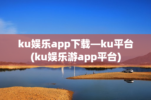 ku娱乐app下载—ku平台(ku娱乐游app平台)