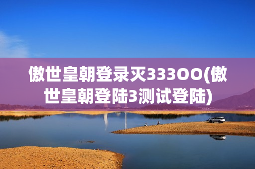 傲世皇朝登录灭333OO(傲世皇朝登陆3测试登陆)