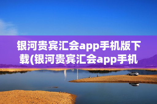 银河贵宾汇会app手机版下载(银河贵宾汇会app手机版下载安装)