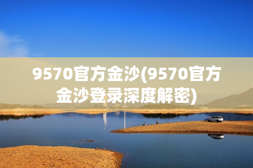 9570官方金沙(9570官方金沙登录深度解密)