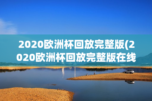 2020欧洲杯回放完整版(2020欧洲杯回放完整版在线观看)