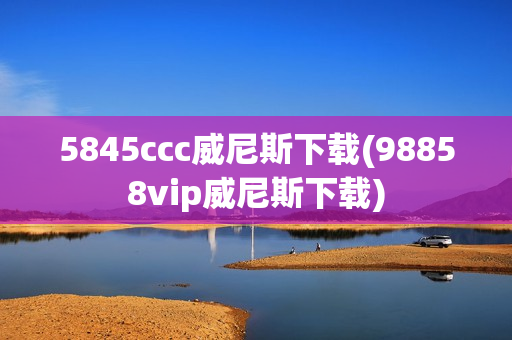 5845ccc威尼斯下载(98858vip威尼斯下载)