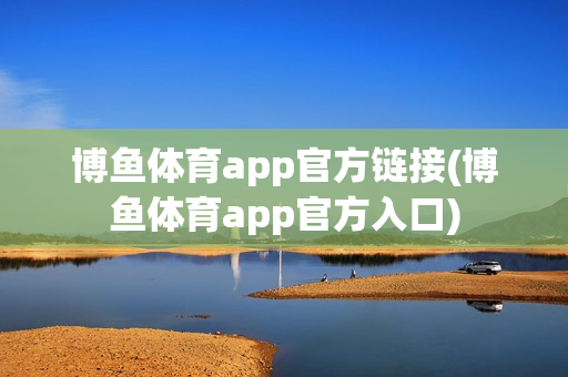 博鱼体育app官方链接(博鱼体育app官方入口)