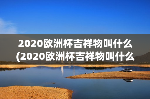 2020欧洲杯吉祥物叫什么(2020欧洲杯吉祥物叫什么)